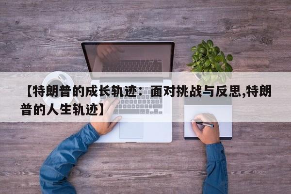 【特朗普的成长轨迹:面对挑战与反思,特朗普的人生轨迹】