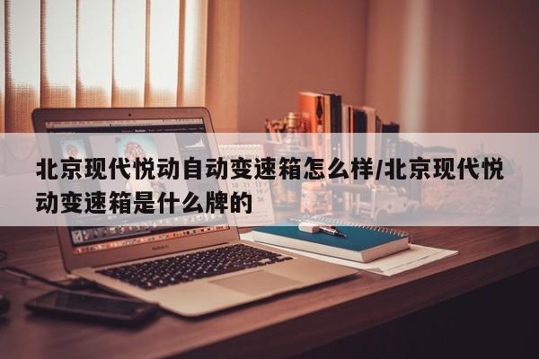 北京现代悦动自动变速箱怎么样/北京现代悦动变速箱是什么牌的