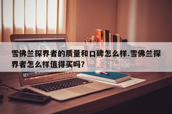 雪佛兰探界者的质量和口碑怎么样.雪佛兰探界者怎么样值得买吗?