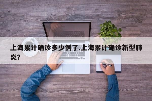上海累计确诊多少例了.上海累计确诊新型肺炎?