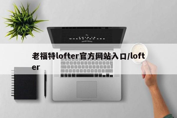 老福特lofter官方网站入口/lofter