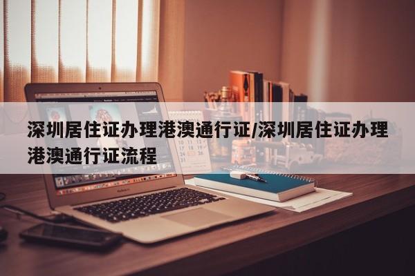 深圳居住证办理港澳通行证/深圳居住证办理港澳通行证流程
