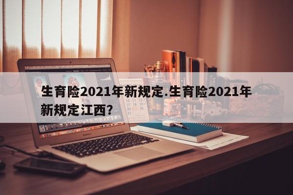 生育险2021年新规定.生育险2021年新规定江西?