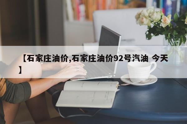 【石家庄油价,石家庄油价92号汽油 今天】