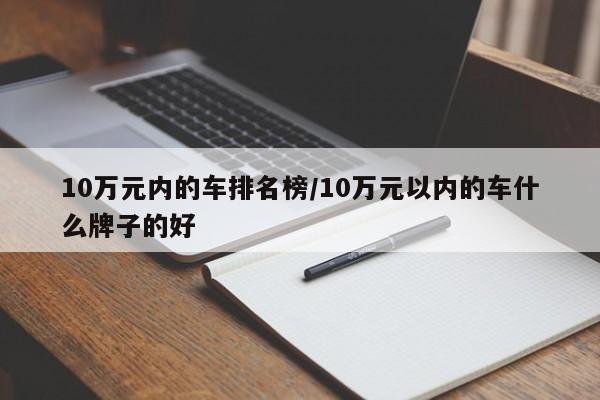 10万元内的车排名榜/10万元以内的车什么牌子的好
