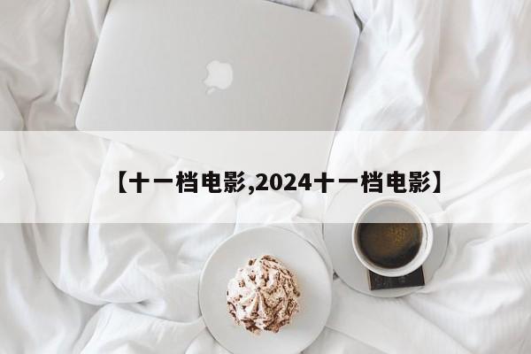 【十一档电影,2024十一档电影】