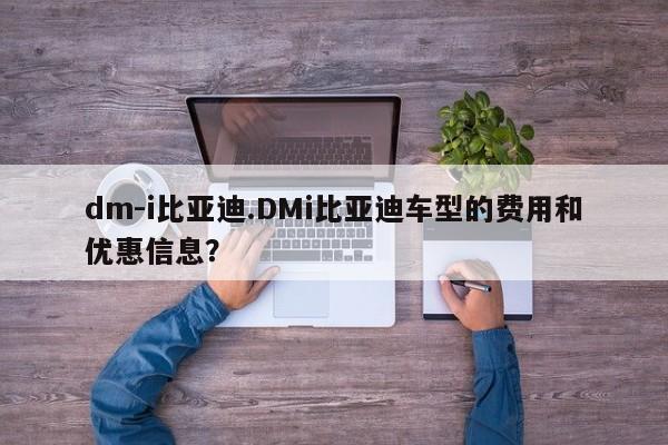 dm-i比亚迪.DMi比亚迪车型的费用和优惠信息?
