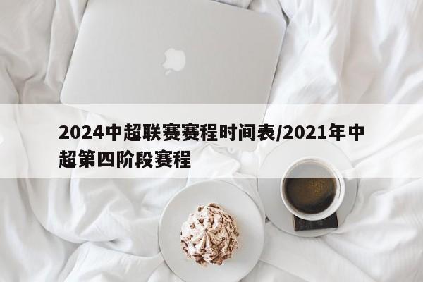 2024中超联赛赛程时间表/2021年中超第四阶段赛程
