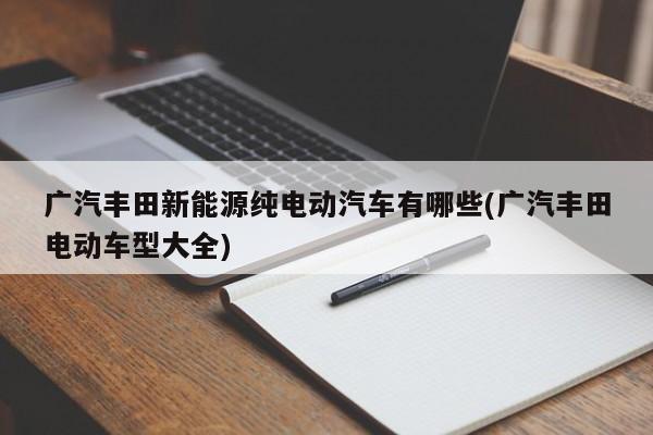 广汽丰田新能源纯电动汽车有哪些(广汽丰田电动车型大全)
