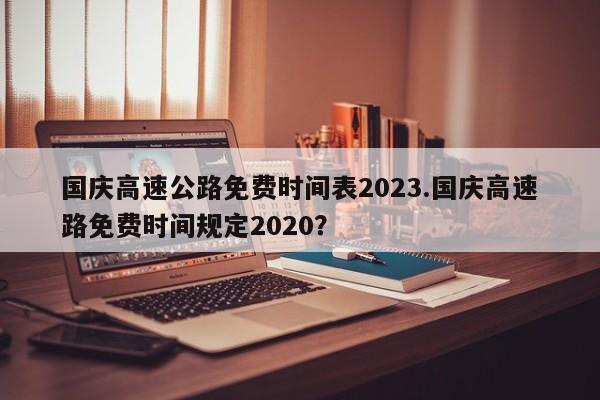 国庆高速公路免费时间表2023.国庆高速路免费时间规定2020?