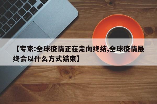 【专家:全球疫情正在走向终结,全球疫情最终会以什么方式结束】