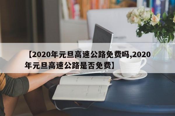 【2020年元旦高速公路免费吗,2020年元旦高速公路是否免费】