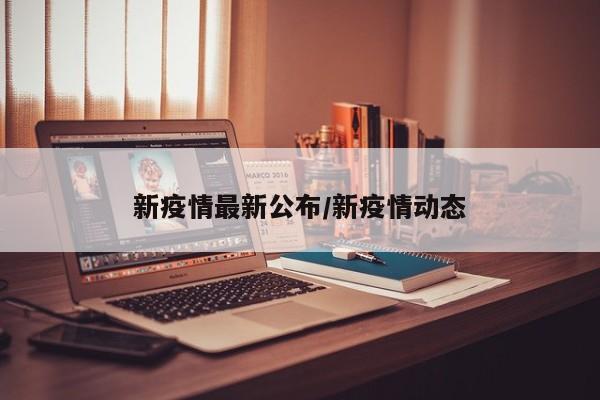 新疫情最新公布/新疫情动态