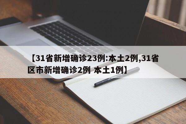 【31省新增确诊23例:本土2例,31省区市新增确诊2例 本土1例】