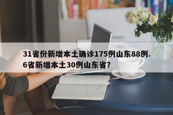 31省份新增本土确诊175例山东88例.6省新增本土30例山东省?