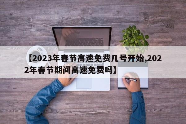 【2023年春节高速免费几号开始,2022年春节期间高速免费吗】