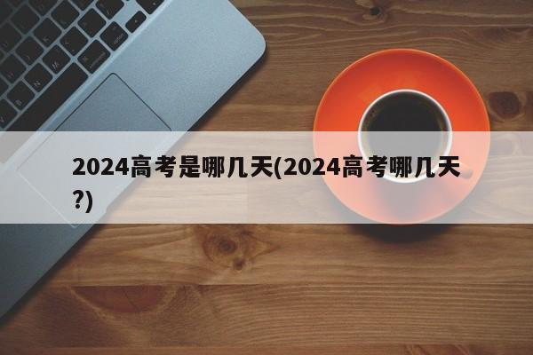 2024高考是哪几天(2024高考哪几天?)