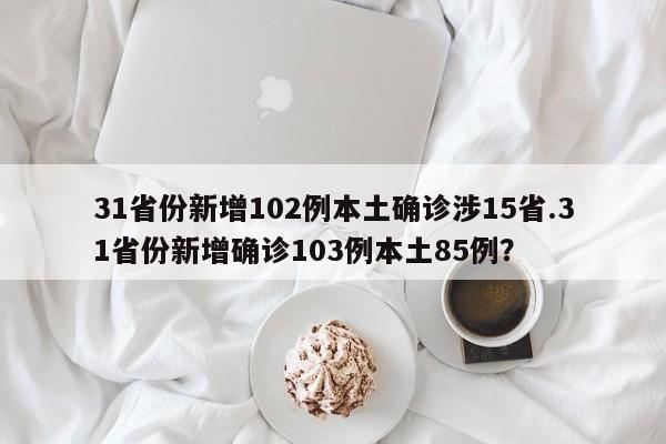 31省份新增102例本土确诊涉15省.31省份新增确诊103例本土85例?