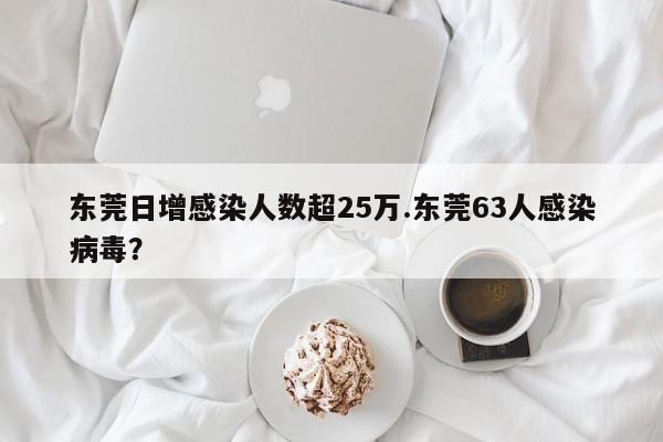 东莞日增感染人数超25万.东莞63人感染病毒?
