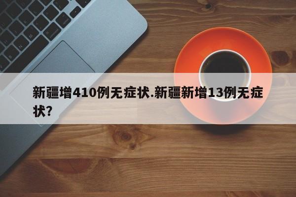 新疆增410例无症状.新疆新增13例无症状?