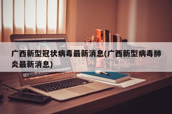 广西新型冠状病毒最新消息(广西新型病毒肺炎最新消息)