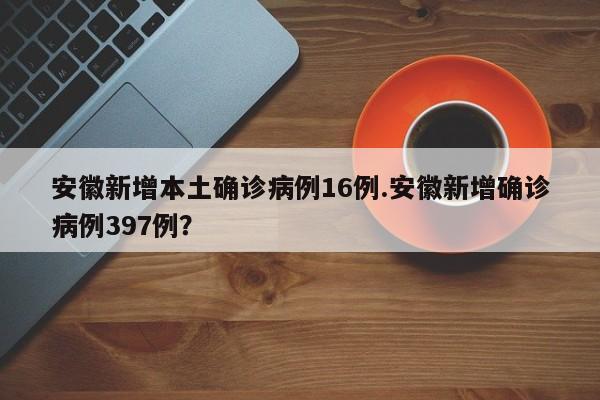 安徽新增本土确诊病例16例.安徽新增确诊病例397例?