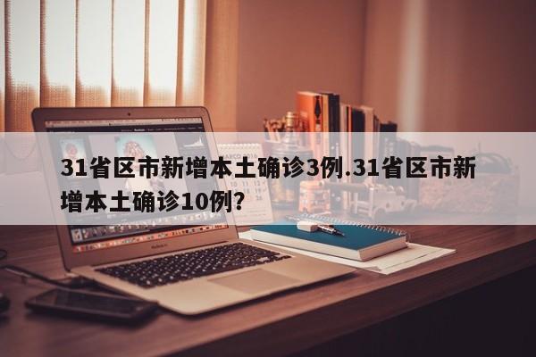 31省区市新增本土确诊3例.31省区市新增本土确诊10例?