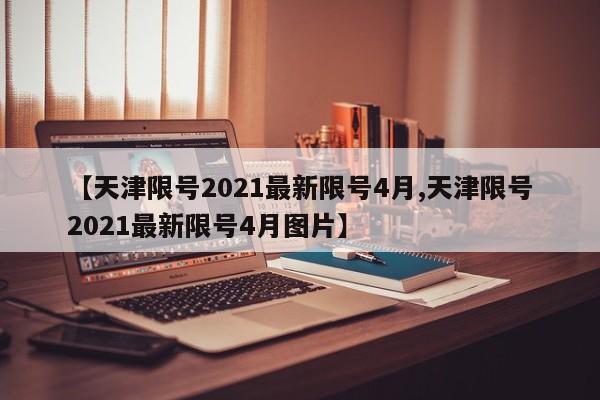 【天津限号2021最新限号4月,天津限号2021最新限号4月图片】
