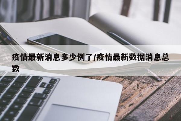 疫情最新消息多少例了/疫情最新数据消息总数