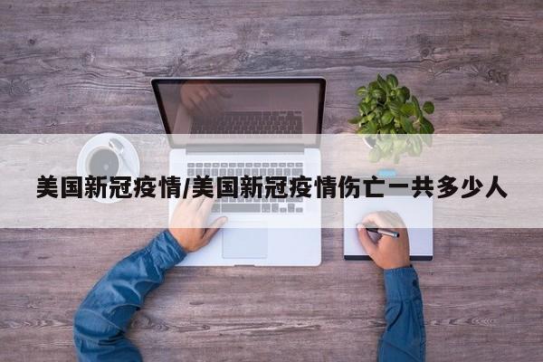 美国新冠疫情/美国新冠疫情伤亡一共多少人