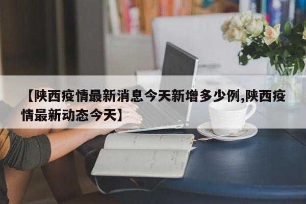 【陕西疫情最新消息今天新增多少例,陕西疫情最新动态今天】