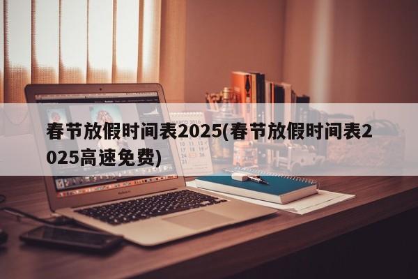 春节放假时间表2025(春节放假时间表2025高速免费)