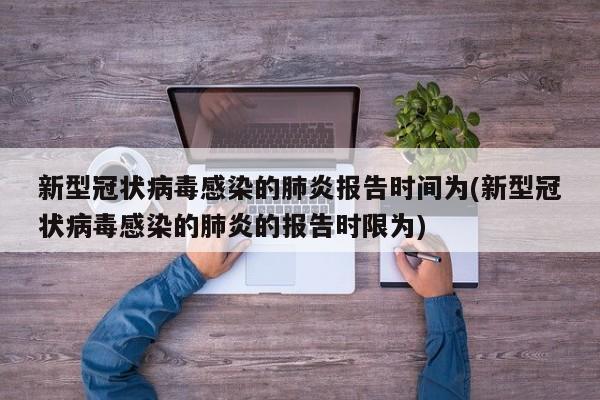 新型冠状病毒感染的肺炎报告时间为(新型冠状病毒感染的肺炎的报告时限为)