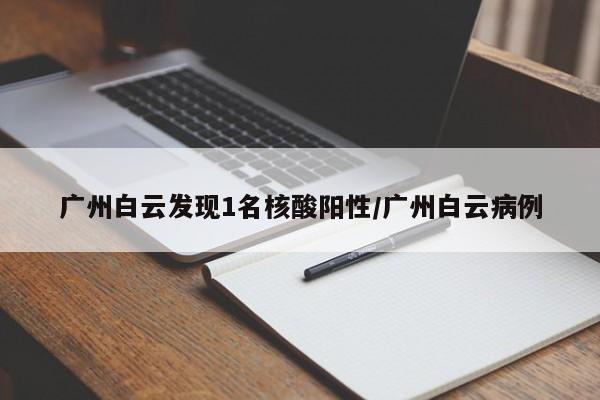 广州白云发现1名核酸阳性/广州白云病例