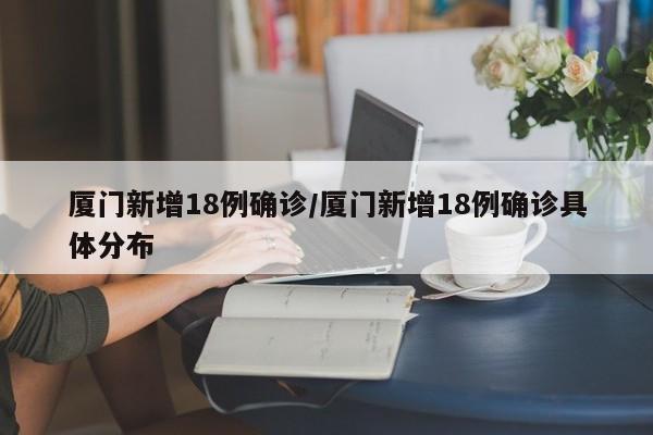 厦门新增18例确诊/厦门新增18例确诊具体分布