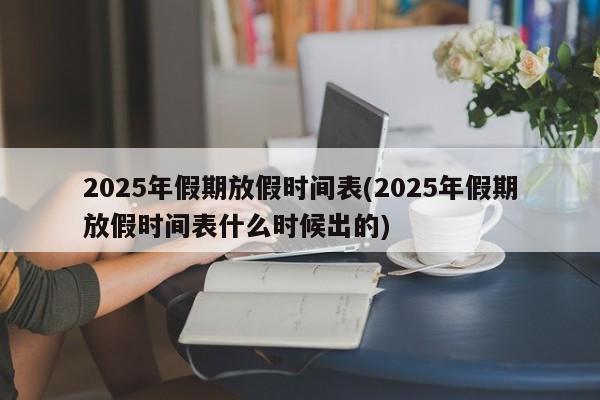 2025年假期放假时间表(2025年假期放假时间表什么时候出的)