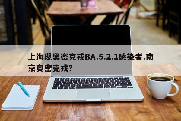 上海现奥密克戎BA.5.2.1感染者.南京奥密克戎?