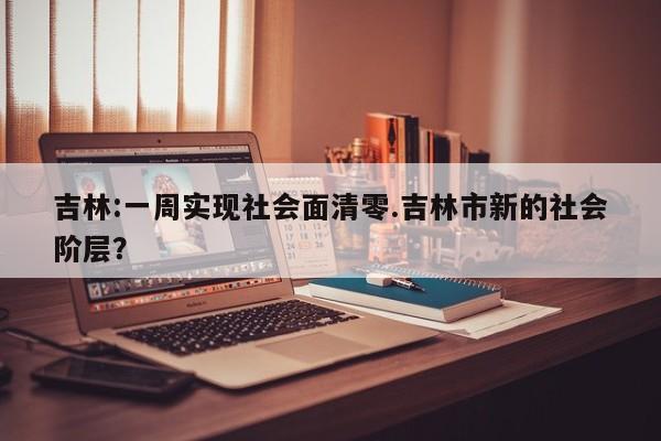 吉林:一周实现社会面清零.吉林市新的社会阶层?