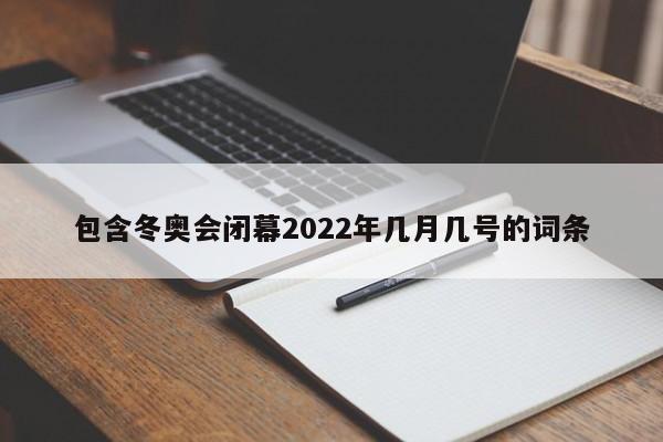 包含冬奥会闭幕2022年几月几号的词条