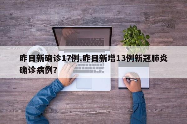 昨日新确诊17例.昨日新增13例新冠肺炎确诊病例?