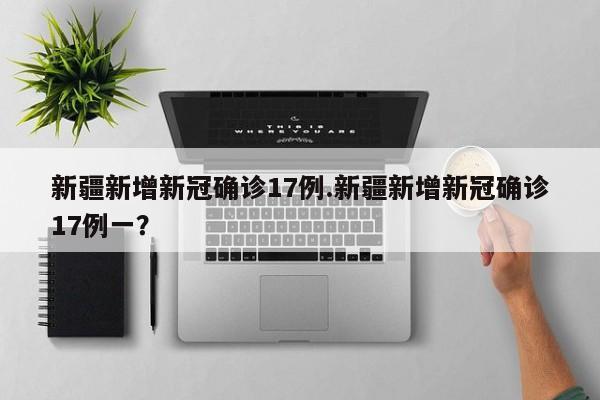 新疆新增新冠确诊17例.新疆新增新冠确诊17例一?