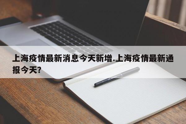 上海疫情最新消息今天新增.上海疫情最新通报今天?
