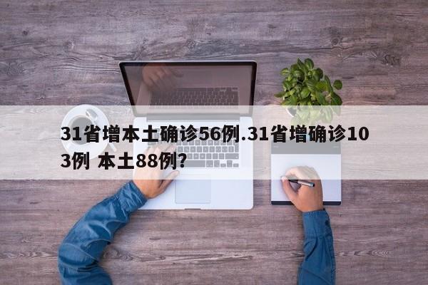 31省增本土确诊56例.31省增确诊103例 本土88例?