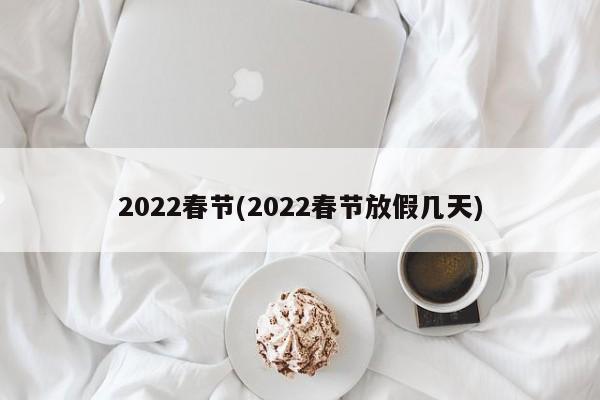 2022春节(2022春节放假几天)
