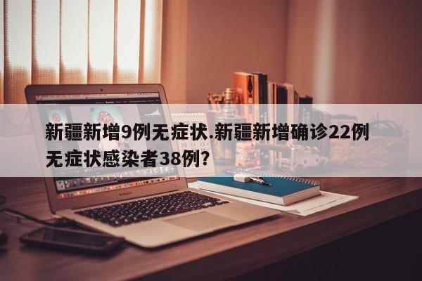 新疆新增9例无症状.新疆新增确诊22例 无症状感染者38例?