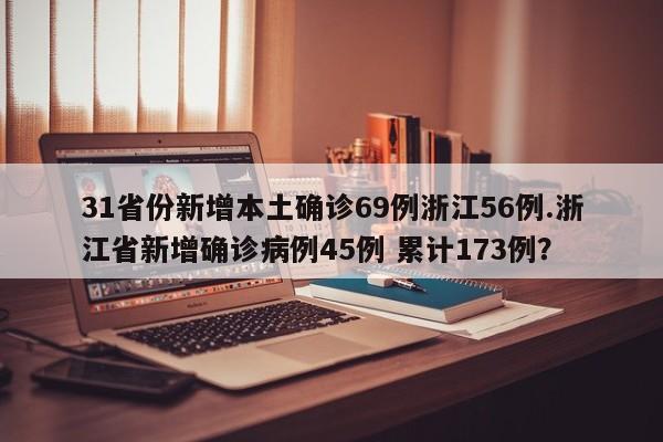 31省份新增本土确诊69例浙江56例.浙江省新增确诊病例45例 累计173例?