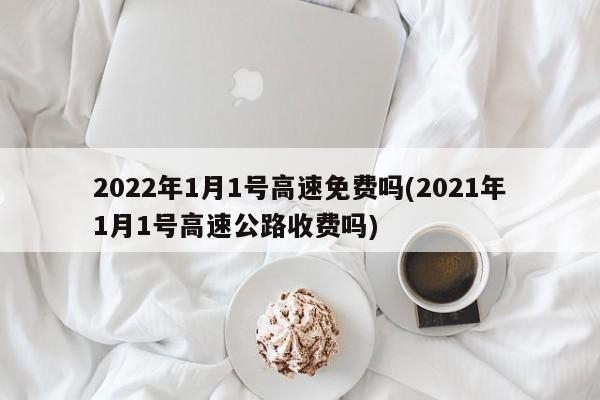 2022年1月1号高速免费吗(2021年1月1号高速公路收费吗)