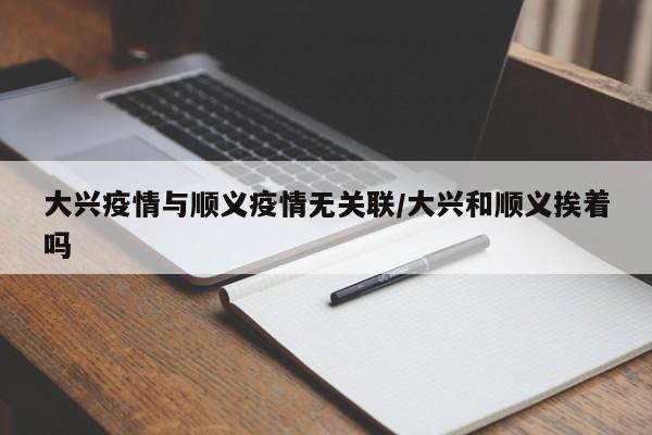 大兴疫情与顺义疫情无关联/大兴和顺义挨着吗