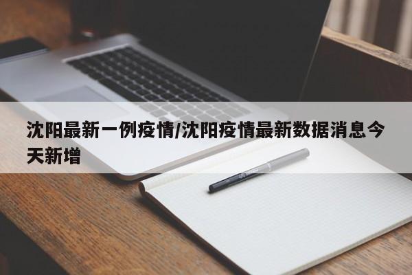 沈阳最新一例疫情/沈阳疫情最新数据消息今天新增