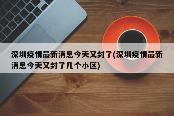 深圳疫情最新消息今天又封了(深圳疫情最新消息今天又封了几个小区)